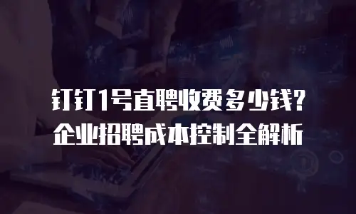 钉钉1号直聘收费多少钱？企业招聘成本控制全解析