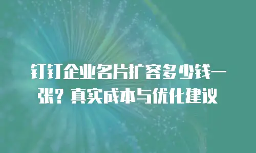 钉钉企业名片扩容多少钱一张？真实成本与优化建议