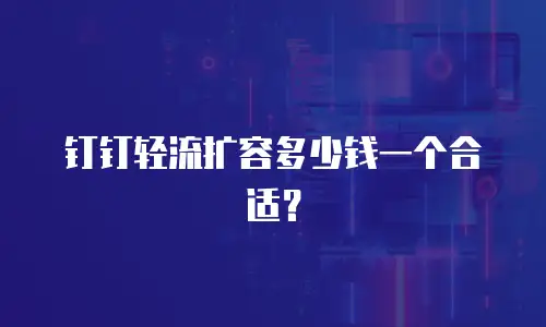 钉钉轻流扩容多少钱一个合适？
