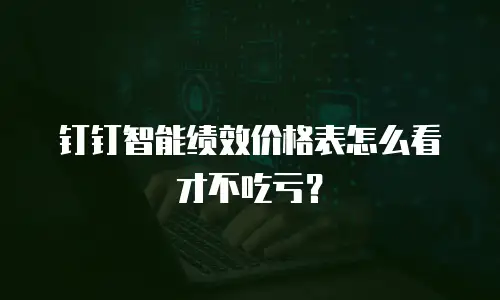 钉钉智能绩效价格表怎么看才不吃亏？