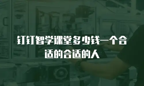 钉钉智学课堂多少钱一个合适的合适的人