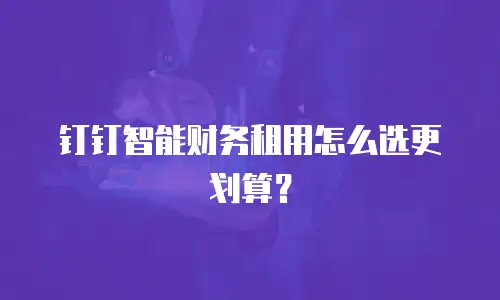 钉钉智能财务租用怎么选更划算？