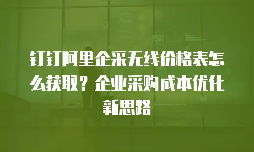 钉钉阿里企采无线价格表怎么获取？企业采购成本优化新思路