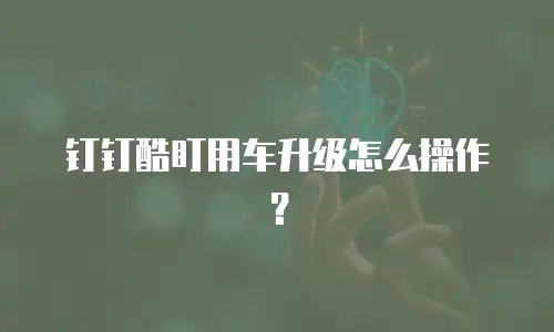 钉钉酷盯用车升级怎么操作？