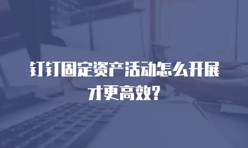 钉钉固定资产活动怎么开展才更高效？