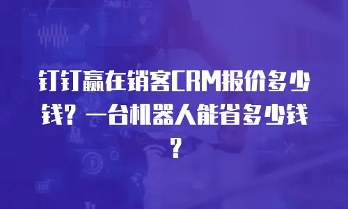 钉钉赢在销客CRM报价多少钱？一台机器人能省多少钱？