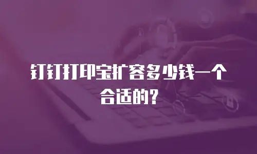 钉钉打印宝扩容多少钱一个合适的？