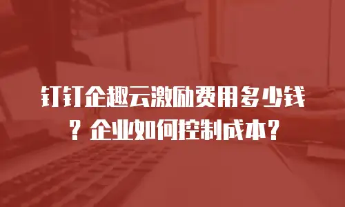 钉钉企趣云激励费用多少钱？企业如何控制成本？