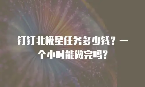 钉钉北极星任务多少钱？一个小时能做完吗？