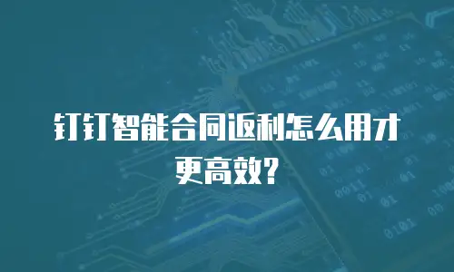 钉钉智能合同返利怎么用才更高效？