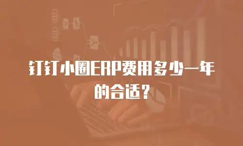 钉钉小圈ERP费用多少一年的合适？