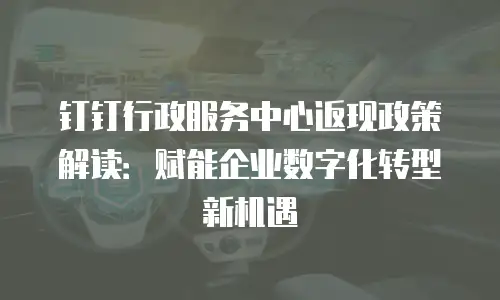 钉钉行政服务中心返现政策解读：赋能企业数字化转型新机遇