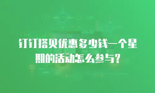 钉钉搭贝优惠多少钱一个星期的活动怎么参与？