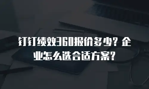 钉钉绩效360报价多少？企业怎么选合适方案？