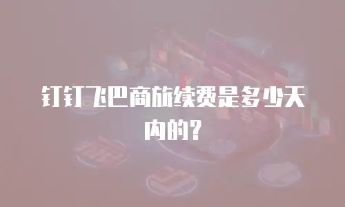 钉钉飞巴商旅续费是多少天内的？
