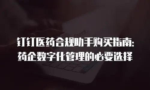 钉钉医药合规助手购买指南：药企数字化管理的必要选择