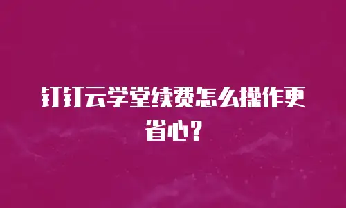 钉钉云学堂续费怎么操作更省心？