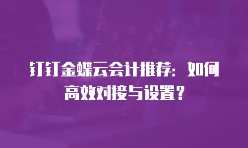 钉钉金蝶云会计推荐：如何高效对接与设置？