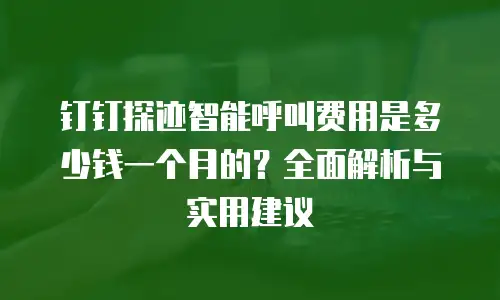 钉钉探迹智能呼叫费用是多少钱一个月的？全面解析与实用建议