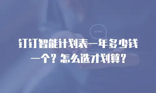 钉钉智能计划表一年多少钱一个？怎么选才划算？