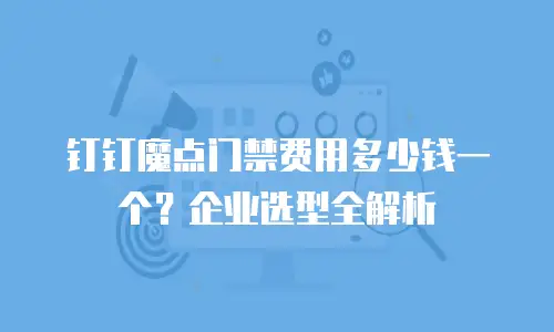 钉钉魔点门禁费用多少钱一个？企业选型全解析