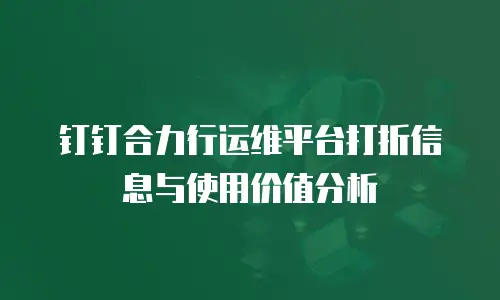 钉钉合力行运维平台打折信息与使用价值分析