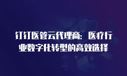 钉钉医管云代理商：医疗行业数字化转型的高效选择