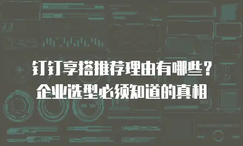 钉钉享搭推荐理由有哪些？企业选型必须知道的真相