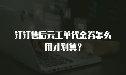 钉钉售后云工单代金券怎么用才划算？