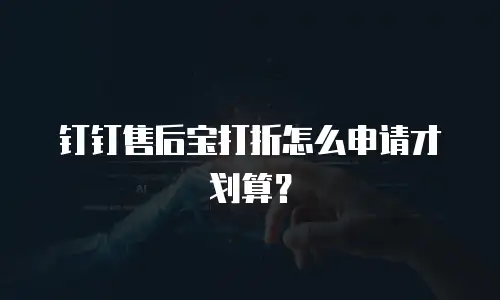 钉钉售后宝打折怎么申请才划算？