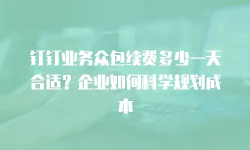 钉钉业务众包续费多少一天合适？企业如何科学规划成本