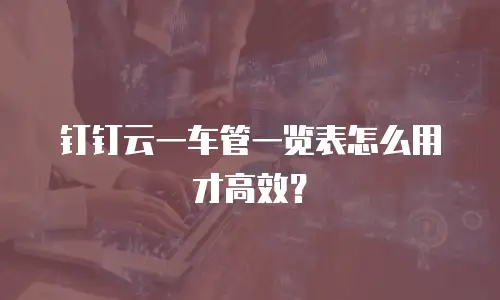 钉钉云一车管一览表怎么用才高效？
