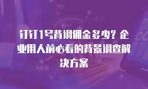 钉钉1号背调佣金多少？企业用人前必看的背景调查解决方案