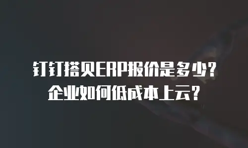 钉钉搭贝ERP报价是多少？企业如何低成本上云？