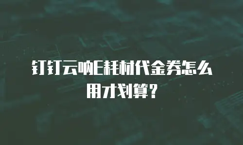 钉钉云呐E耗材代金券怎么用才划算？