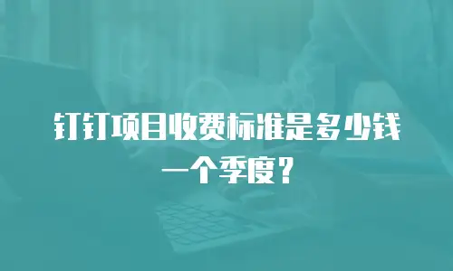 钉钉项目收费标准是多少钱一个季度？