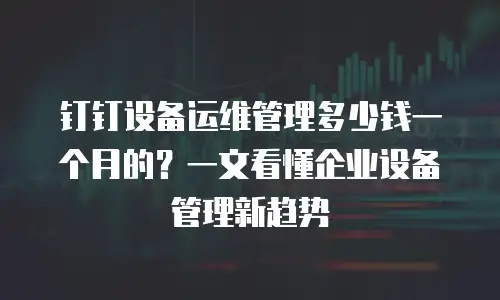 钉钉设备运维管理多少钱一个月的？一文看懂企业设备管理新趋势