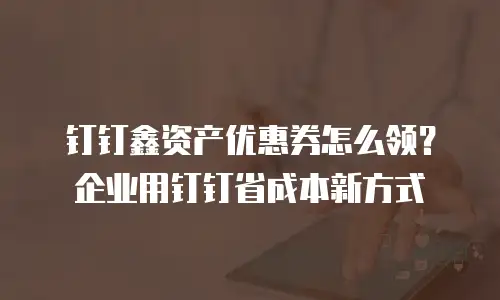 钉钉鑫资产优惠券怎么领？企业用钉钉省成本新方式