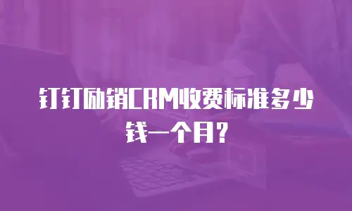 钉钉励销CRM收费标准多少钱一个月？