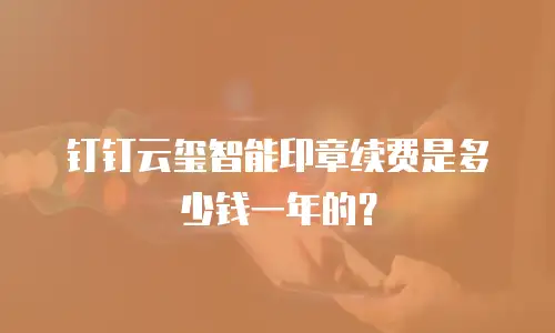 钉钉云玺智能印章续费是多少钱一年的？