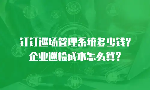钉钉巡场管理系统多少钱？企业巡检成本怎么算？