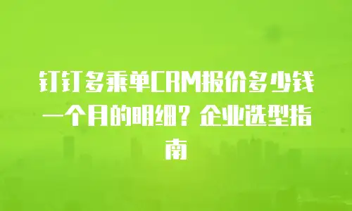 钉钉多乘单CRM报价多少钱一个月的明细？企业选型指南