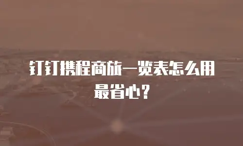 钉钉携程商旅一览表怎么用最省心？