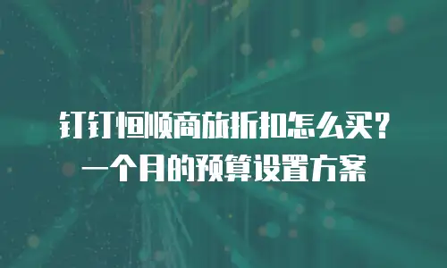 钉钉恒顺商旅折扣怎么买？一个月的预算设置方案