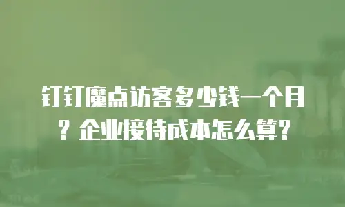 钉钉魔点访客多少钱一个月？企业接待成本怎么算？