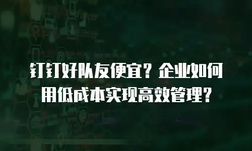 钉钉好队友便宜？企业如何用低成本实现高效管理？