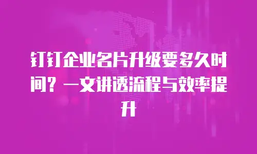 钉钉企业名片升级要多久时间？一文讲透流程与效率提升