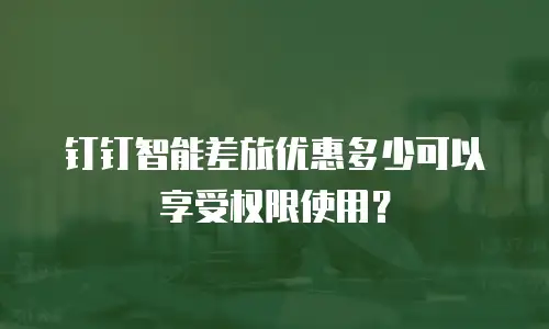 钉钉智能差旅优惠多少可以享受权限使用？