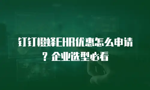 钉钉橙蜂EHR优惠怎么申请？企业选型必看