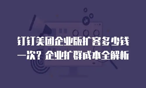 钉钉美团企业版扩容多少钱一次？企业扩群成本全解析